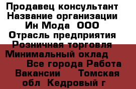 Продавец-консультант › Название организации ­ Ин Мода, ООО › Отрасль предприятия ­ Розничная торговля › Минимальный оклад ­ 20 000 - Все города Работа » Вакансии   . Томская обл.,Кедровый г.